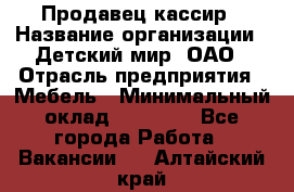 Продавец-кассир › Название организации ­ Детский мир, ОАО › Отрасль предприятия ­ Мебель › Минимальный оклад ­ 30 000 - Все города Работа » Вакансии   . Алтайский край